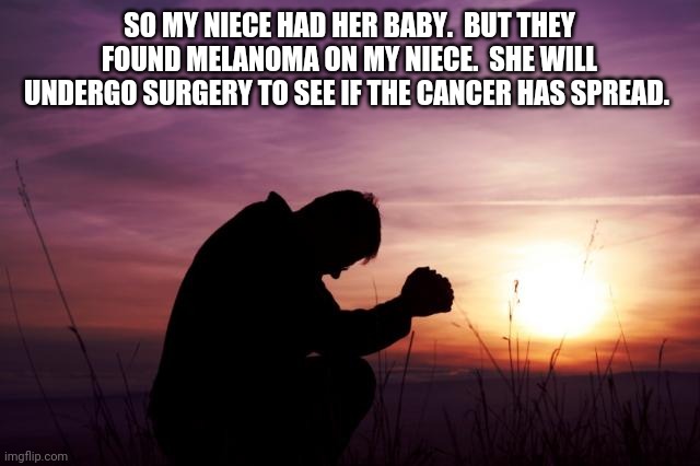 Good news and bad news | SO MY NIECE HAD HER BABY.  BUT THEY FOUND MELANOMA ON MY NIECE.  SHE WILL UNDERGO SURGERY TO SEE IF THE CANCER HAS SPREAD. | image tagged in pray | made w/ Imgflip meme maker