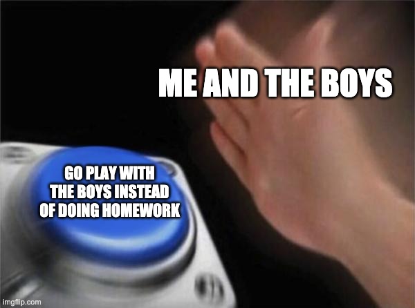 Blank Nut Button | ME AND THE BOYS; GO PLAY WITH THE BOYS INSTEAD OF DOING HOMEWORK | image tagged in memes,blank nut button | made w/ Imgflip meme maker