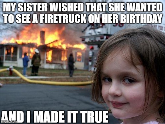 Got what you wanted? | MY SISTER WISHED THAT SHE WANTED TO SEE A FIRETRUCK ON HER BIRTHDAY; AND I MADE IT TRUE | image tagged in memes,disaster girl | made w/ Imgflip meme maker