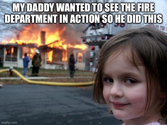 Disaster Girl Meme | MY DADDY WANTED TO SEE THE FIRE DEPARTMENT IN ACTION SO HE DID THIS | image tagged in memes,disaster girl | made w/ Imgflip meme maker