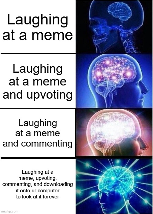 yep ive run out of ideas | Laughing at a meme; Laughing at a meme and upvoting; Laughing at a meme and commenting; Laughing at a meme, upvoting, commenting, and downloading it onto ur computer to look at it forever | image tagged in memes,expanding brain,imgflip,upvotes,commenting | made w/ Imgflip meme maker