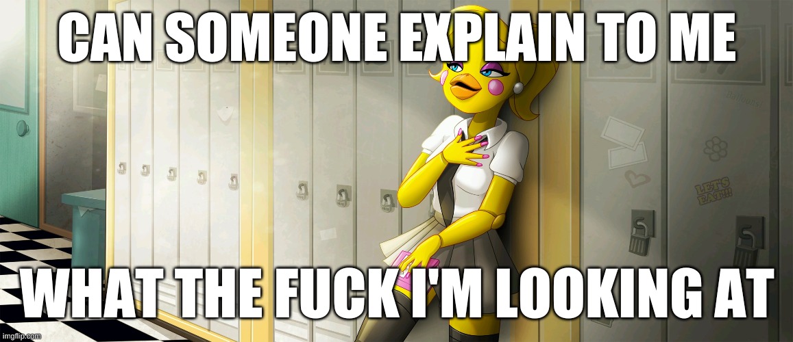 i'm confused | CAN SOMEONE EXPLAIN TO ME; WHAT THE FUCK I'M LOOKING AT | image tagged in fnaf,memes | made w/ Imgflip meme maker