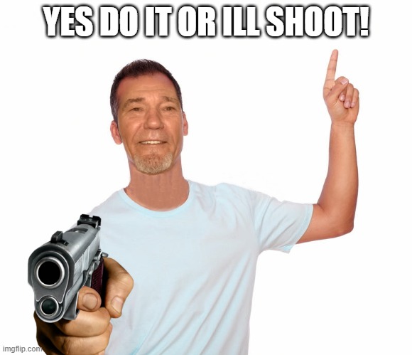 point up | YES DO IT OR ILL SHOOT! | image tagged in point up | made w/ Imgflip meme maker