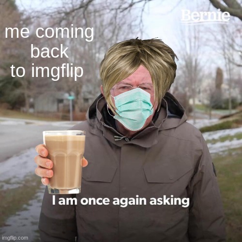 Bernie I Am Once Again Asking For Your Support | me coming back to imgflip | image tagged in memes,bernie i am once again asking for your support | made w/ Imgflip meme maker