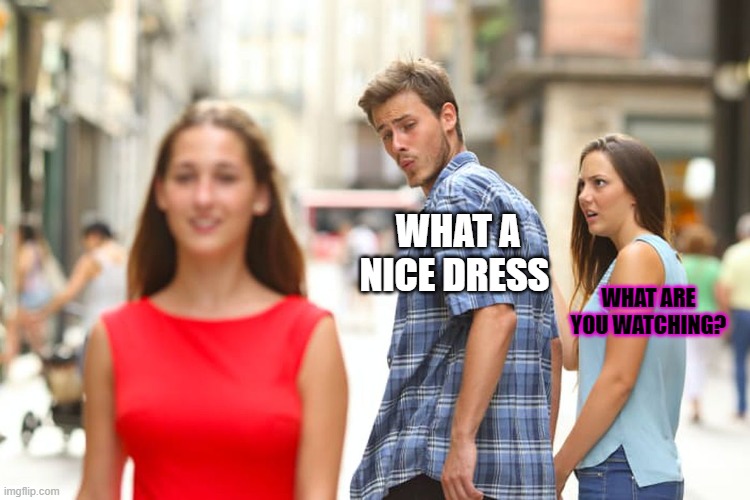 novia celosa | WHAT A NICE DRESS; WHAT ARE YOU WATCHING? | image tagged in memes,distracted boyfriend | made w/ Imgflip meme maker