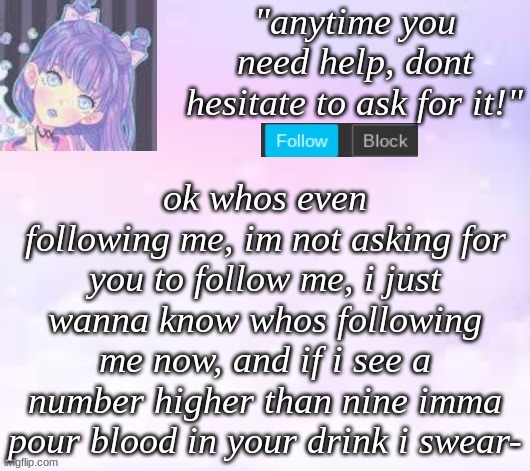 only ppl who follow me are allowed to comment, no more than nine | ok whos even following me, im not asking for you to follow me, i just wanna know whos following me now, and if i see a number higher than nine imma pour blood in your drink i swear- | image tagged in custom template,pastel | made w/ Imgflip meme maker