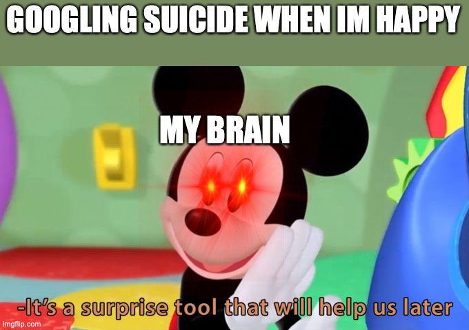 Mickey mouse tool | GOOGLING SUICIDE WHEN IM HAPPY; MY BRAIN | image tagged in mickey mouse tool | made w/ Imgflip meme maker
