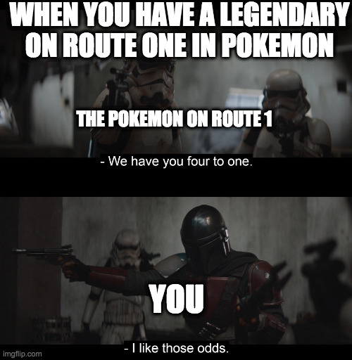 Four to One | WHEN YOU HAVE A LEGENDARY ON ROUTE ONE IN POKEMON; THE POKEMON ON ROUTE 1; YOU | image tagged in four to one | made w/ Imgflip meme maker