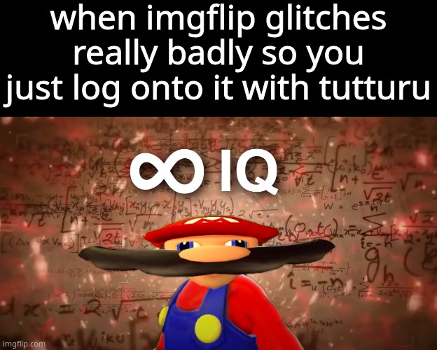 Infinite IQ Mario | when imgflip glitches really badly so you just log onto it with tutturu | image tagged in infinite iq mario | made w/ Imgflip meme maker