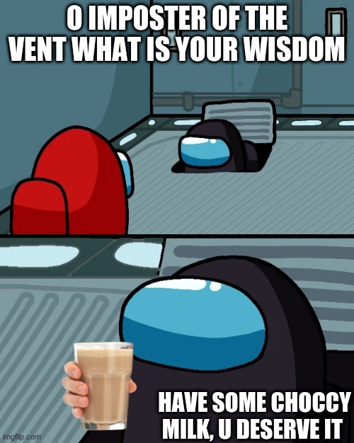 choccy milk | O IMPOSTER OF THE VENT WHAT IS YOUR WISDOM; HAVE SOME CHOCCY MILK, U DESERVE IT | image tagged in impostor of the vent | made w/ Imgflip meme maker