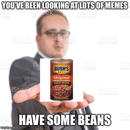 You’re welcome | YOU’VE BEEN LOOKING AT LOTS OF MEMES; HAVE SOME BEANS | image tagged in beans,nice | made w/ Imgflip meme maker