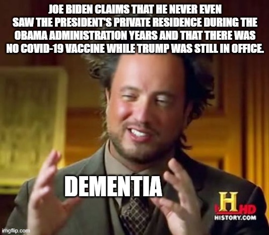 Ummm . . . we told you so: | JOE BIDEN CLAIMS THAT HE NEVER EVEN SAW THE PRESIDENT'S PRIVATE RESIDENCE DURING THE OBAMA ADMINISTRATION YEARS AND THAT THERE WAS NO COVID-19 VACCINE WHILE TRUMP WAS STILL IN OFFICE. DEMENTIA | image tagged in memes,ancient aliens | made w/ Imgflip meme maker