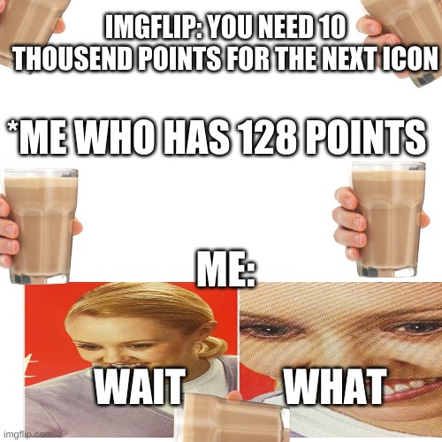 WAT | IMGFLIP: YOU NEED 10 THOUSEND POINTS FOR THE NEXT ICON; *ME WHO HAS 128 POINTS; ME:; WAIT; WHAT | image tagged in memes,blank transparent square | made w/ Imgflip meme maker