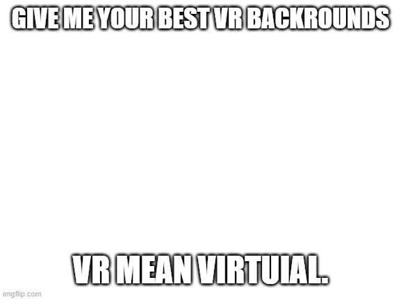 ima ight just go troll my health class | GIVE ME YOUR BEST VR BACKROUNDS; VR MEAN VIRTUIAL. | image tagged in blank white template | made w/ Imgflip meme maker