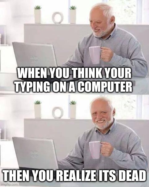 Hide the Pain Harold Meme | WHEN YOU THINK YOUR TYPING ON A COMPUTER; THEN YOU REALIZE ITS DEAD | image tagged in memes,hide the pain harold | made w/ Imgflip meme maker