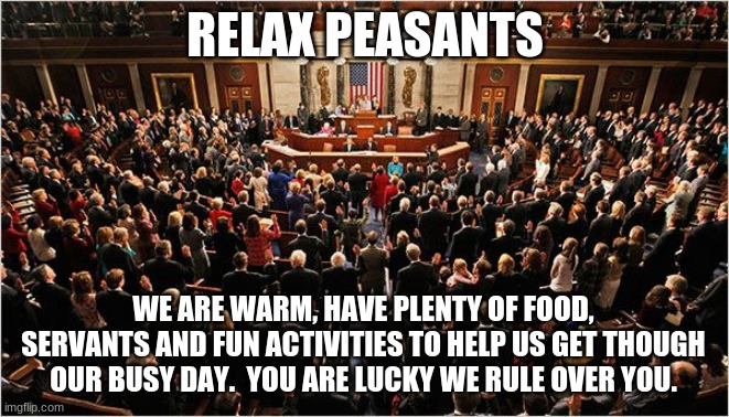 Do not worry the communist party is still strong | RELAX PEASANTS; WE ARE WARM, HAVE PLENTY OF FOOD, SERVANTS AND FUN ACTIVITIES TO HELP US GET THOUGH OUR BUSY DAY.  YOU ARE LUCKY WE RULE OVER YOU. | image tagged in congress,communist party,ruling elites,obey,relax peasents,shut up and wait for orders | made w/ Imgflip meme maker