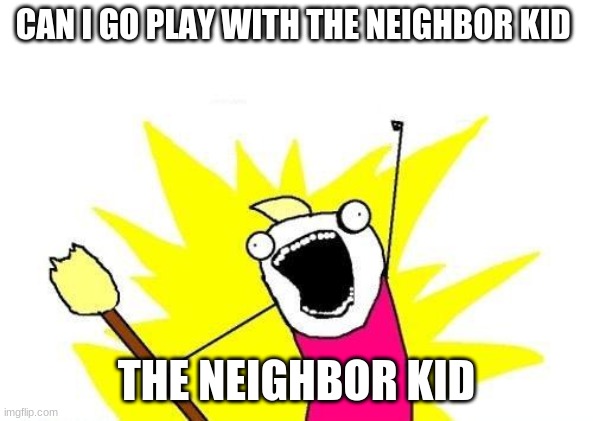 X All The Y | CAN I GO PLAY WITH THE NEIGHBOR KID; THE NEIGHBOR KID | image tagged in memes,x all the y | made w/ Imgflip meme maker