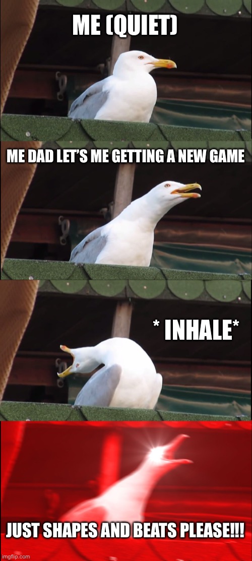 Me irl | ME (QUIET); ME DAD LET’S ME GETTING A NEW GAME; * INHALE*; JUST SHAPES AND BEATS PLEASE!!! | image tagged in memes,inhaling seagull | made w/ Imgflip meme maker