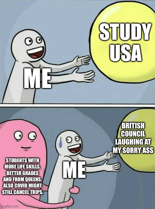 R.I.P my hopes & dreams | STUDY USA; ME; BRITISH COUNCIL LAUGHING AT MY SORRY ASS; STUDENTS WITH MORE LIFE SKILLS, BETTER GRADES AND FROM QUEENS. ALSO COVID MIGHT STILL CANCEL TRIPS. ME | image tagged in memes,running away balloon | made w/ Imgflip meme maker