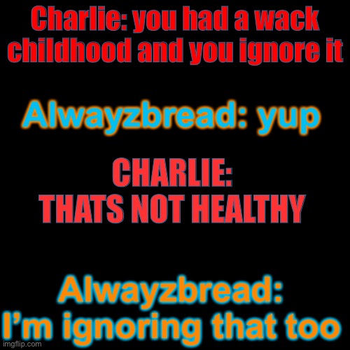 Fact | Charlie: you had a wack childhood and you ignore it; Alwayzbread: yup; CHARLIE: THATS NOT HEALTHY; Alwayzbread: I’m ignoring that too | image tagged in memes,blank transparent square | made w/ Imgflip meme maker