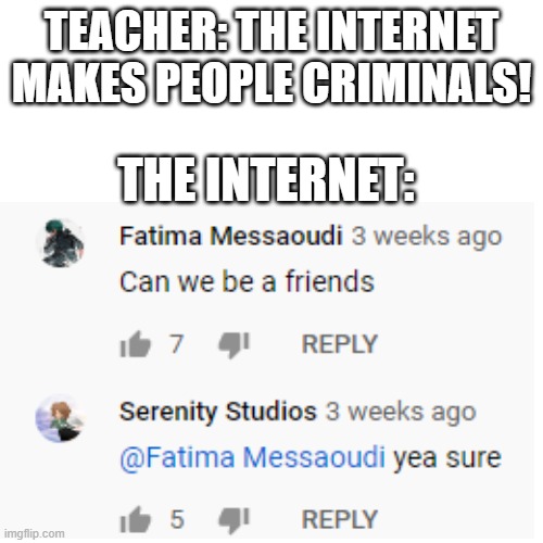 Friend? | TEACHER: THE INTERNET MAKES PEOPLE CRIMINALS! THE INTERNET: | image tagged in friends,more,best friends | made w/ Imgflip meme maker