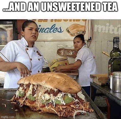 Got to watch what you drink... |  ...AND AN UNSWEETENED TEA | image tagged in giant sandwich | made w/ Imgflip meme maker