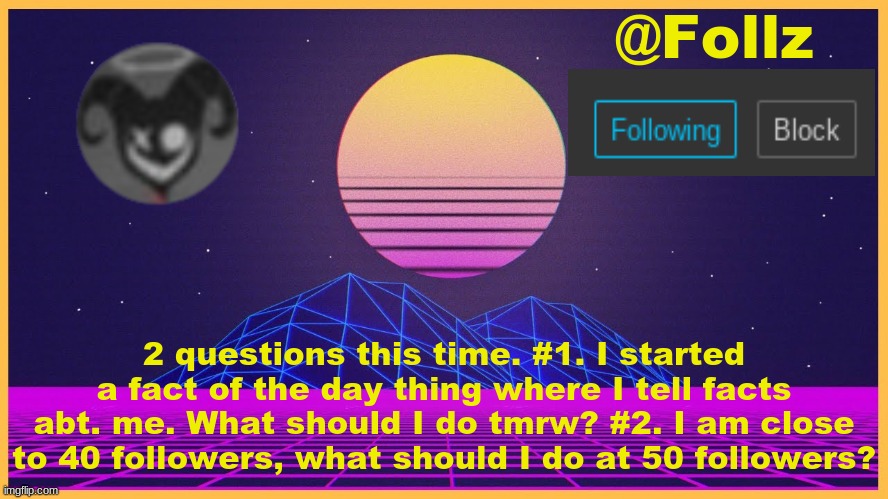 Follz Announcement #3 | 2 questions this time. #1. I started a fact of the day thing where I tell facts abt. me. What should I do tmrw? #2. I am close to 40 followers, what should I do at 50 followers? | image tagged in follz announcement 3 | made w/ Imgflip meme maker