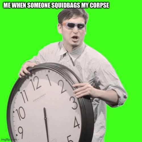 It's Time To Stop | ME WHEN SOMEONE SQUIDBAGS MY CORPSE | image tagged in it's time to stop | made w/ Imgflip meme maker