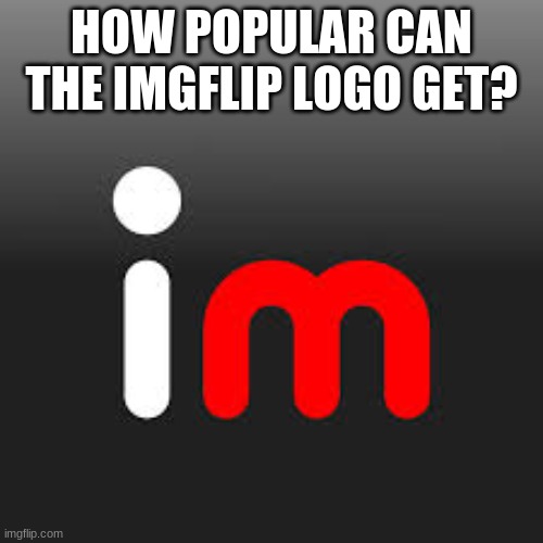 Ive been seeing a lot of "How popular" lately | HOW POPULAR CAN THE IMGFLIP LOGO GET? | image tagged in imgflip,logo,popular,why | made w/ Imgflip meme maker