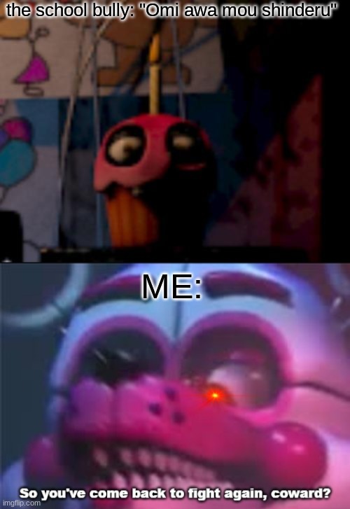 the school bully: "Omi awa mou shinderu"; ME: | image tagged in five nights at freddy's fnaf carl the cupcake,so you 've come back to fight again coward | made w/ Imgflip meme maker