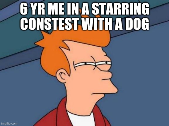 Futurama Fry | 6 YR ME IN A STARRING CONSTEST WITH A DOG | image tagged in memes,futurama fry | made w/ Imgflip meme maker