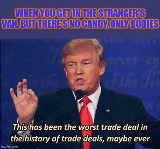 Got any snickers? | WHEN YOU GET IN THE STRANGER'S VAN, BUT THERE'S NO CANDY, ONLY BODIES | image tagged in donald trump worst trade deal,memes,van,stranger | made w/ Imgflip meme maker