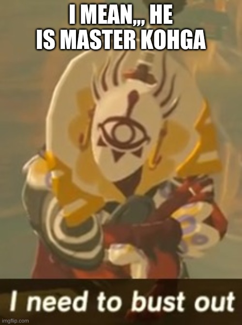 i need to bust out kohga | I MEAN,,, HE IS MASTER KOHGA | image tagged in i need to bust out kohga | made w/ Imgflip meme maker