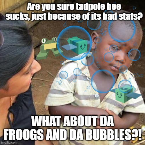 This is me LOL | Are you sure tadpole bee sucks, just because of its bad stats? WHAT ABOUT DA FROOGS AND DA BUBBLES?! | image tagged in bees | made w/ Imgflip meme maker