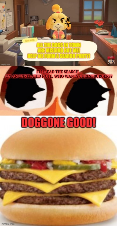 Animal crossing search party! | I'LL LEAD THE SEARCH....
ON AN UNRELATED NOTE, WHO WANTS CHEESEBURGERS? | image tagged in animal crossing,cursed,mayor,isabelle animal crossing announcement,cheeseburger,dogs | made w/ Imgflip meme maker
