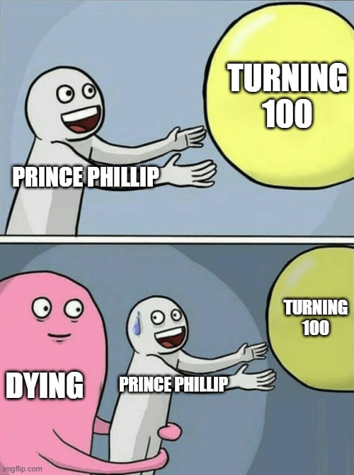 Why do I feel like he's going to die soon? | TURNING 100; PRINCE PHILLIP; TURNING 100; DYING; PRINCE PHILLIP | image tagged in memes,running away balloon,funny,prince phillip,dying | made w/ Imgflip meme maker