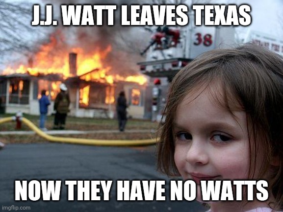 Disaster Girl | J.J. WATT LEAVES TEXAS; NOW THEY HAVE NO WATTS | image tagged in memes,disaster girl | made w/ Imgflip meme maker