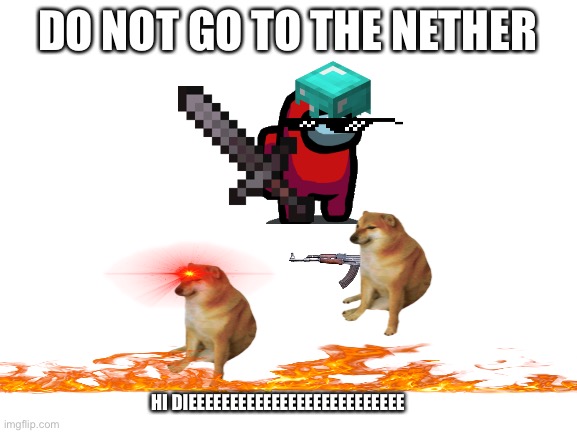 Blank White Template | DO NOT GO TO THE NETHER; HI DIEEEEEEEEEEEEEEEEEEEEEEEEEE | image tagged in blank white template | made w/ Imgflip meme maker