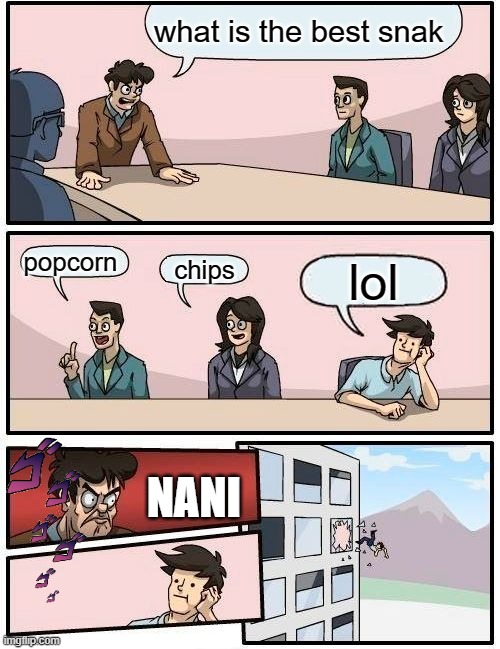 Boardroom Meeting Suggestion Meme | what is the best snak; popcorn; chips; lol; NANI | image tagged in memes,boardroom meeting suggestion | made w/ Imgflip meme maker