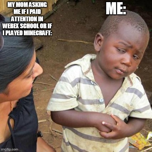 Third World Skeptical Kid | ME:; MY MOM ASKING ME IF I PAID ATTENTION IN WEBEX SCHOOL OR IF I PLAYED MINECRAFT: | image tagged in memes,third world skeptical kid | made w/ Imgflip meme maker