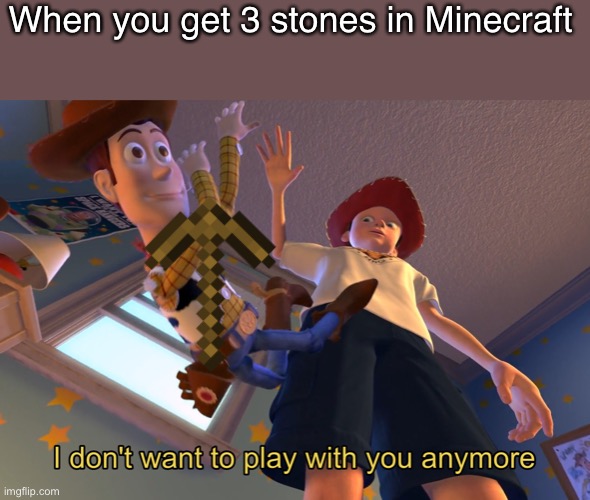 I don't want to play with you anymore | When you get 3 stones in Minecraft | image tagged in i don't want to play with you anymore | made w/ Imgflip meme maker
