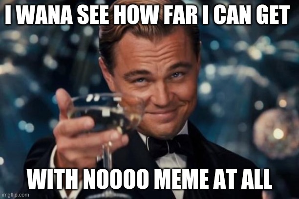Leonardo Dicaprio Cheers Meme | I WANA SEE HOW FAR I CAN GET; WITH NOOOO MEME AT ALL | image tagged in memes,leonardo dicaprio cheers | made w/ Imgflip meme maker