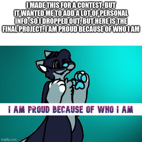 HOpe you all like it, oc credit goes to ColeOwObull ! | I MADE THIS FOR A CONTEST, BUT IT WANTED ME TO ADD A LOT OF PERSONAL INFO, SO I DROPPED OUT, BUT HERE IS THE FINAL PROJECT. I AM PROUD BECAUSE OF WHO I AM | image tagged in furry,fur art,proud | made w/ Imgflip meme maker