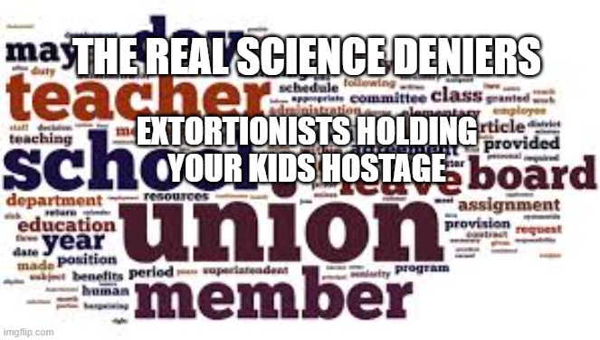 Teacher Union Extortionists | THE REAL SCIENCE DENIERS; EXTORTIONISTS HOLDING
YOUR KIDS HOSTAGE | image tagged in teachers,teachers union,science denier,this is beyond science,politics,liberal logic | made w/ Imgflip meme maker