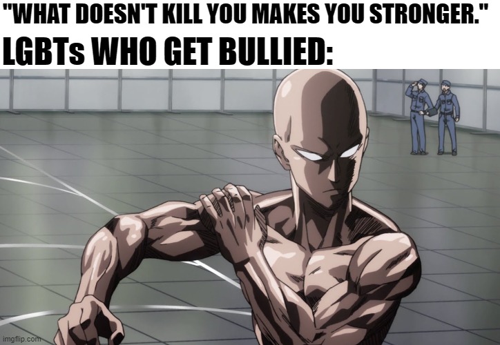 You basically become immune after a while :) | LGBTs WHO GET BULLIED:; "WHAT DOESN'T KILL YOU MAKES YOU STRONGER." | image tagged in saitama - one punch man anime,one punch man,powerful,bullying,lgbt,lgbtq | made w/ Imgflip meme maker