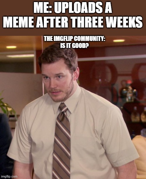 The answer is no | ME: UPLOADS A MEME AFTER THREE WEEKS; THE IMGFLIP COMMUNITY:
IS IT GOOD? | image tagged in memes,afraid to ask andy,funny memes | made w/ Imgflip meme maker
