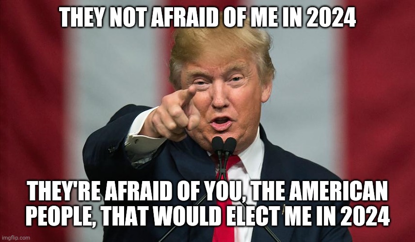Donald Trump Birthday | THEY NOT AFRAID OF ME IN 2024 THEY'RE AFRAID OF YOU, THE AMERICAN PEOPLE, THAT WOULD ELECT ME IN 2024 | image tagged in donald trump birthday | made w/ Imgflip meme maker