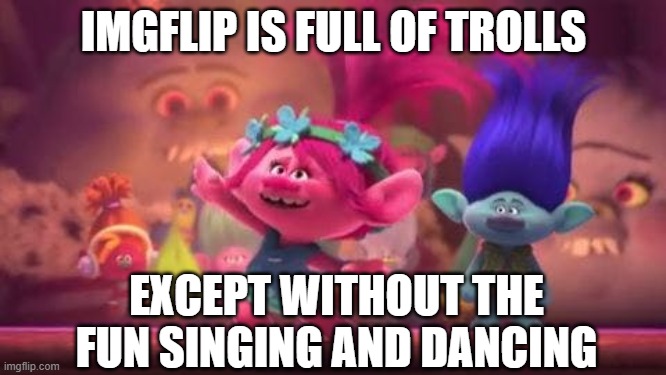 Trolls Movie | IMGFLIP IS FULL OF TROLLS; EXCEPT WITHOUT THE FUN SINGING AND DANCING | image tagged in trolls movie | made w/ Imgflip meme maker