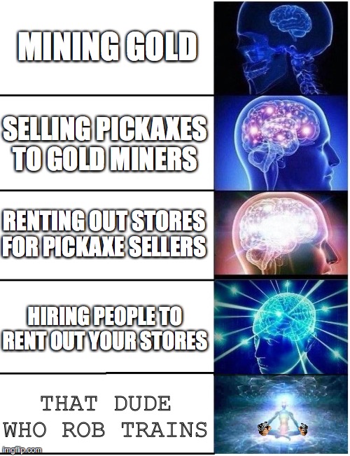 Expanding Brain 5 Panel | MINING GOLD; SELLING PICKAXES TO GOLD MINERS; RENTING OUT STORES FOR PICKAXE SELLERS; HIRING PEOPLE TO RENT OUT YOUR STORES; THAT DUDE WHO ROB TRAINS | image tagged in expanding brain 5 panel | made w/ Imgflip meme maker