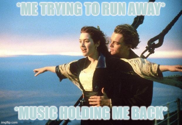 titanic | *ME TRYING TO RUN AWAY*; *MUSIC HOLDING ME BACK* | image tagged in titanic | made w/ Imgflip meme maker